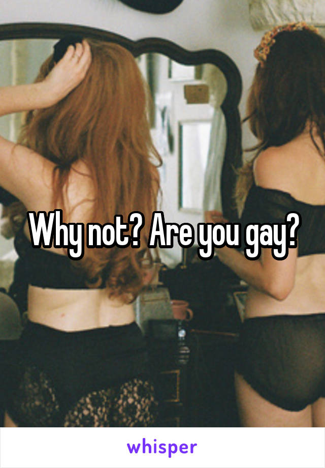 Why not? Are you gay?