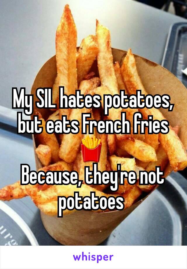 My SIL hates potatoes, but eats French fries 🍟 
Because, they're not potatoes 