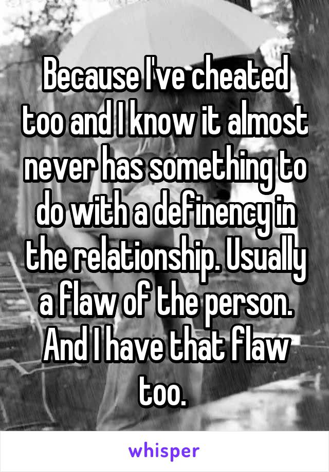 Because I've cheated too and I know it almost never has something to do with a definency in the relationship. Usually a flaw of the person. And I have that flaw too. 