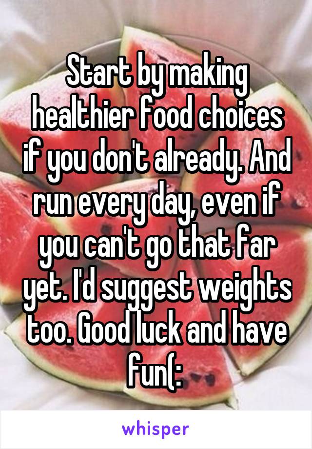 Start by making healthier food choices if you don't already. And run every day, even if you can't go that far yet. I'd suggest weights too. Good luck and have fun(: 