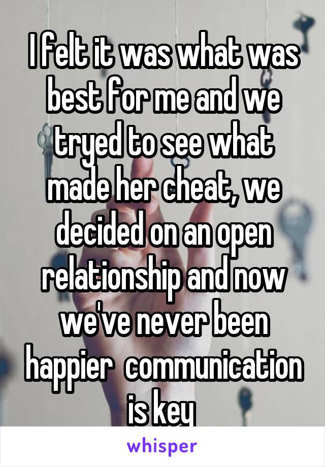 I felt it was what was best for me and we tryed to see what made her cheat, we decided on an open relationship and now we've never been happier  communication is key 