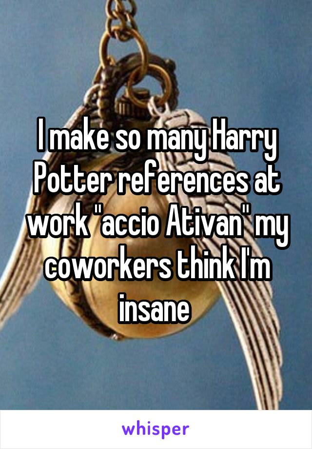 I make so many Harry Potter references at work "accio Ativan" my coworkers think I'm insane 