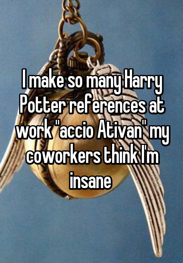 I make so many Harry Potter references at work "accio Ativan" my coworkers think I'm insane 