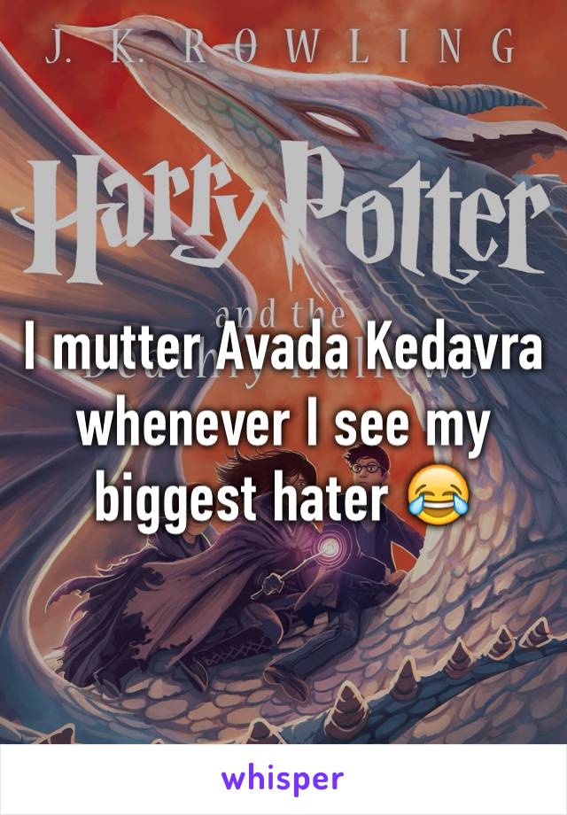 I mutter Avada Kedavra whenever I see my biggest hater 😂