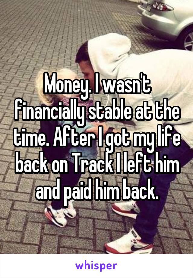 Money. I wasn't financially stable at the time. After I got my life back on Track I left him and paid him back.