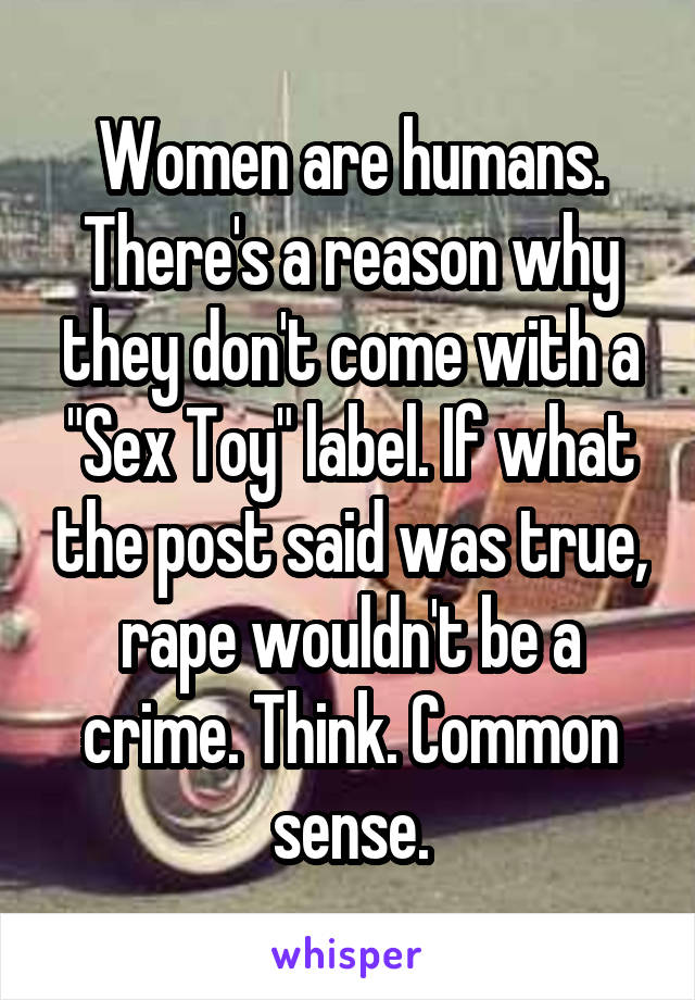 Women are humans. There's a reason why they don't come with a "Sex Toy" label. If what the post said was true, rape wouldn't be a crime. Think. Common sense.