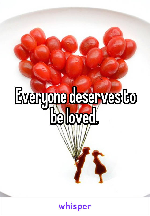 Everyone deserves to be loved. 