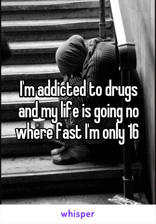 I'm addicted to drugs and my life is going no where fast I'm only 16 