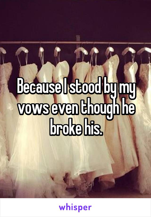 Because I stood by my vows even though he broke his.