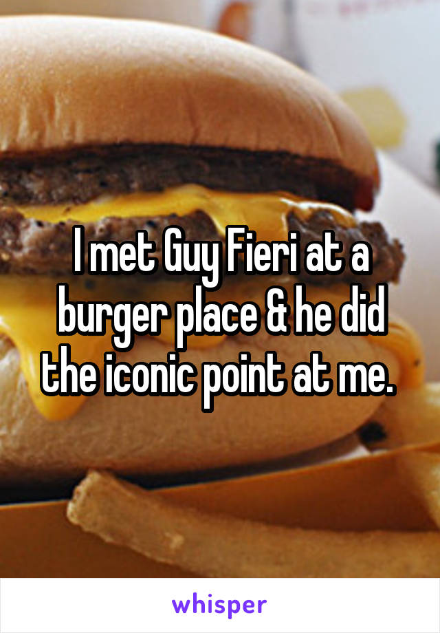 I met Guy Fieri at a burger place & he did the iconic point at me. 
