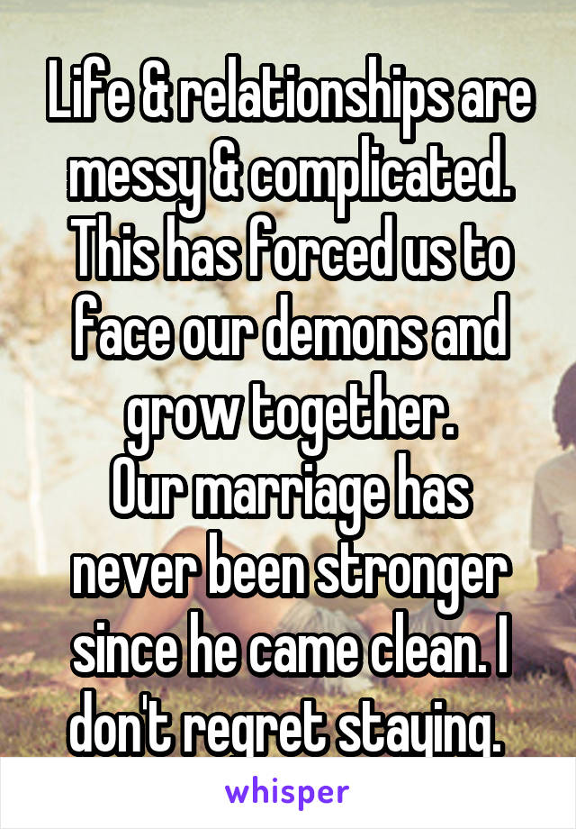 Life & relationships are messy & complicated. This has forced us to face our demons and grow together.
Our marriage has never been stronger since he came clean. I don't regret staying. 