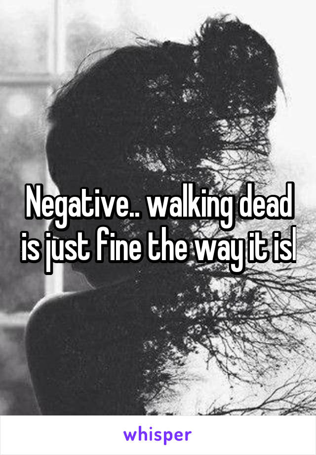 Negative.. walking dead is just fine the way it isl