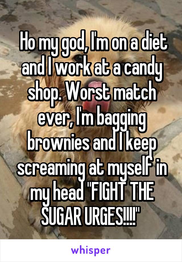  Ho my god, I'm on a diet and I work at a candy shop. Worst match ever, I'm bagging brownies and I keep screaming at myself in my head "FIGHT THE SUGAR URGES!!!!" 