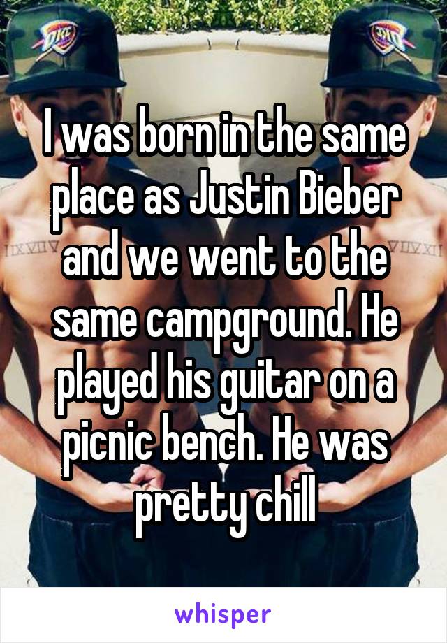 I was born in the same place as Justin Bieber and we went to the same campground. He played his guitar on a picnic bench. He was pretty chill