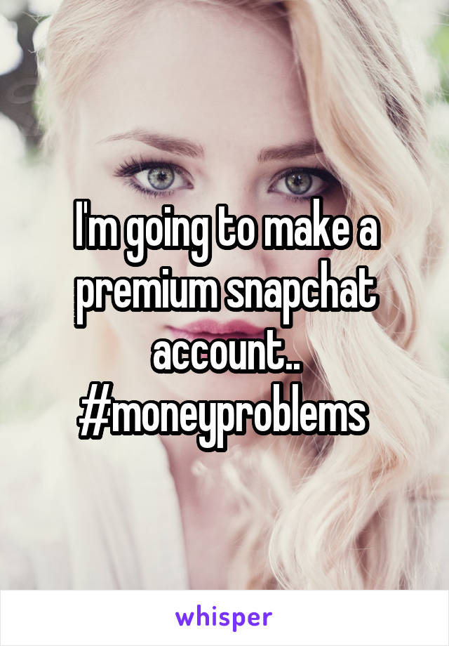 I'm going to make a premium snapchat account..
#moneyproblems 