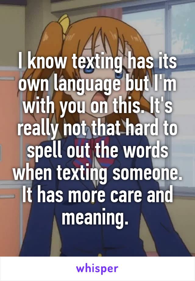 I know texting has its own language but I'm with you on this. It's really not that hard to spell out the words when texting someone. It has more care and meaning. 