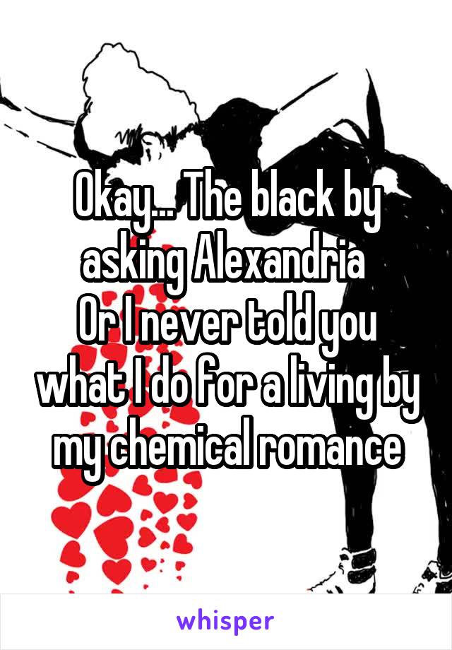 Okay... The black by asking Alexandria 
Or I never told you what I do for a living by my chemical romance