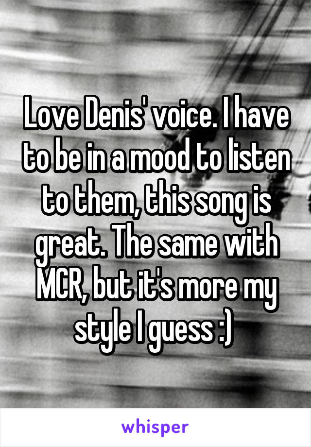 Love Denis' voice. I have to be in a mood to listen to them, this song is great. The same with MCR, but it's more my style I guess :) 