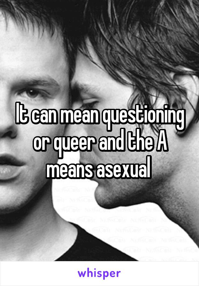 It can mean questioning or queer and the A means asexual 