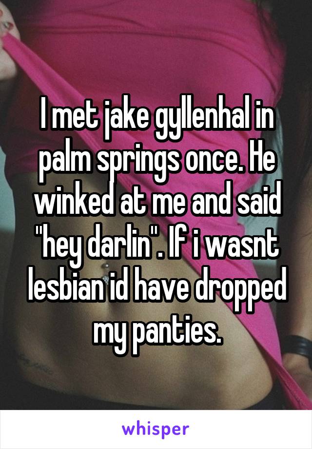 I met jake gyllenhal in palm springs once. He winked at me and said "hey darlin". If i wasnt lesbian id have dropped my panties.