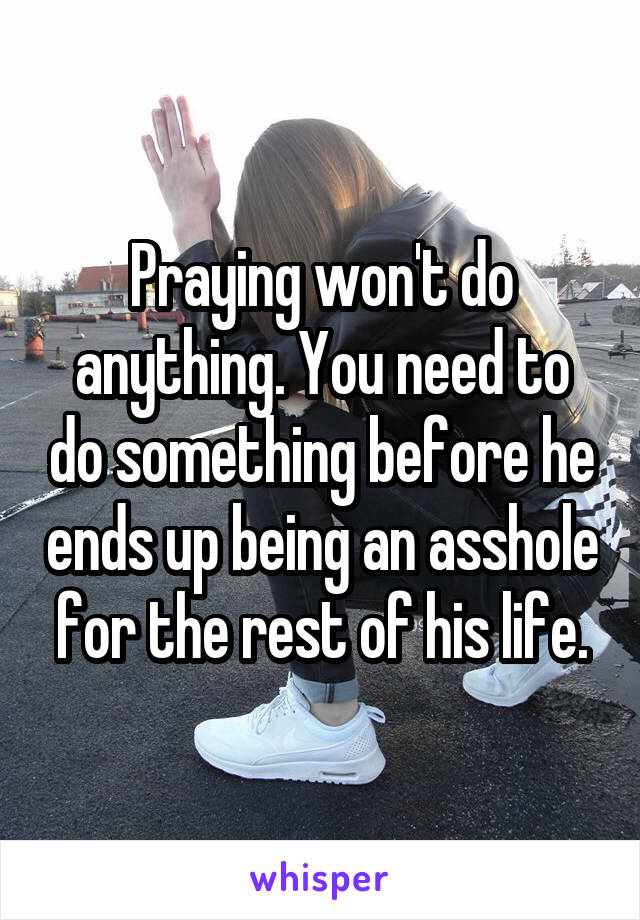 Praying won't do anything. You need to do something before he ends up being an asshole for the rest of his life.