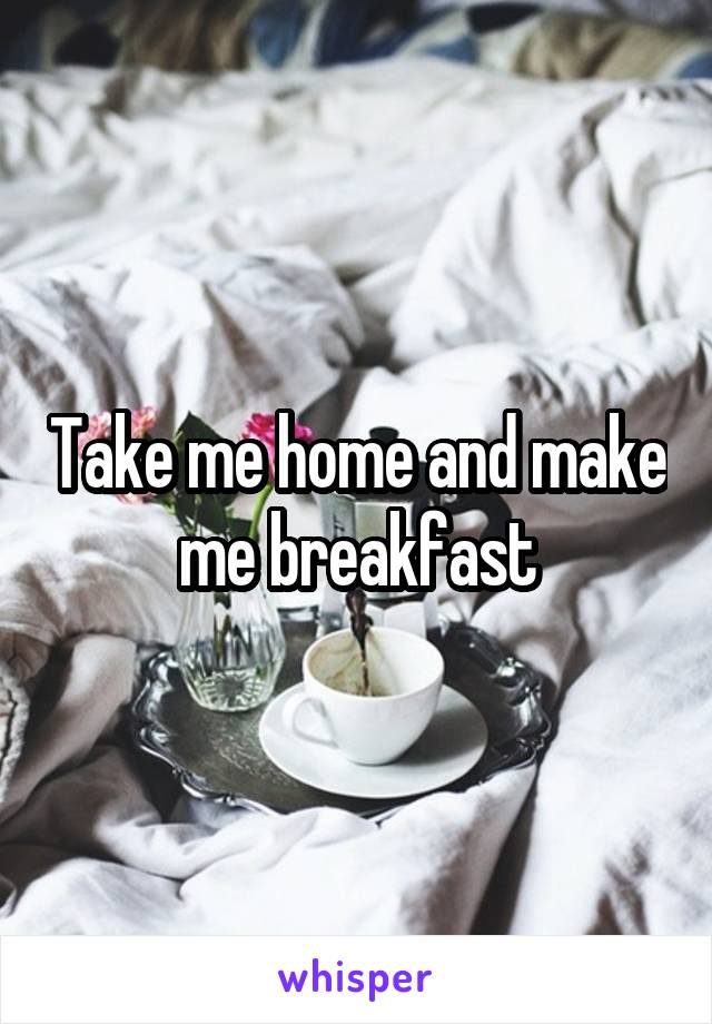 Take me home and make me breakfast