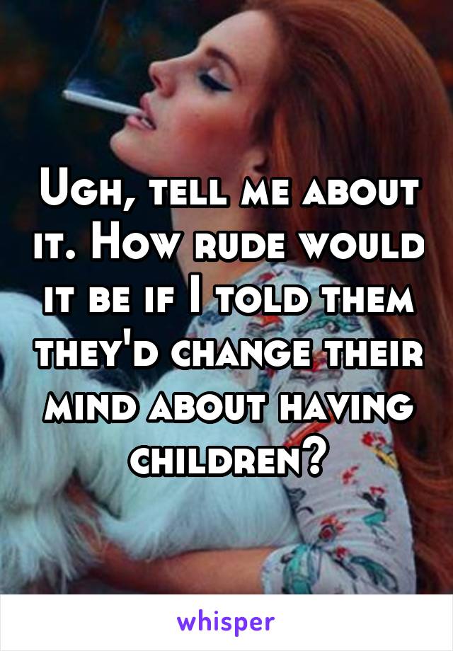 Ugh, tell me about it. How rude would it be if I told them they'd change their mind about having children?