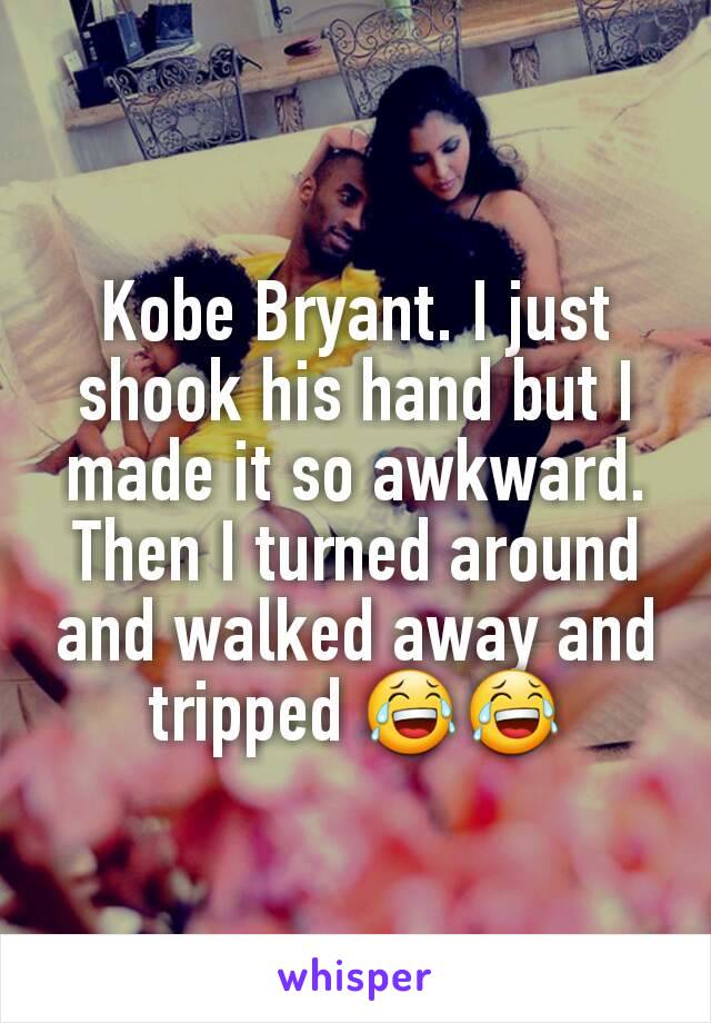 Kobe Bryant. I just shook his hand but I made it so awkward. Then I turned around and walked away and tripped 😂😂