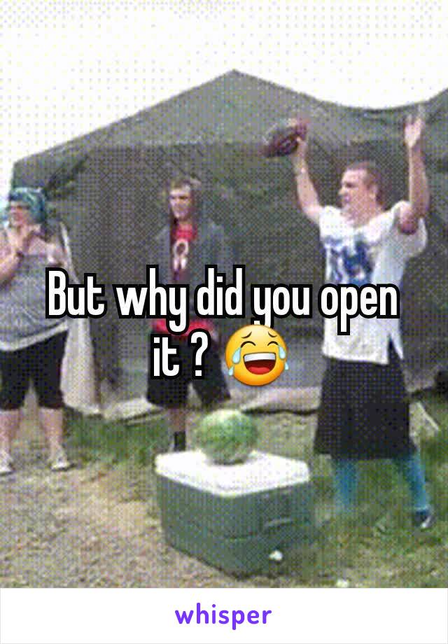 But why did you open it ? 😂