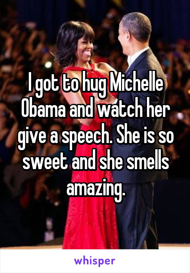 I got to hug Michelle Obama and watch her give a speech. She is so sweet and she smells amazing.