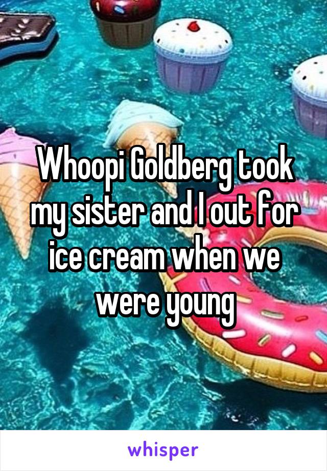 Whoopi Goldberg took my sister and I out for ice cream when we were young