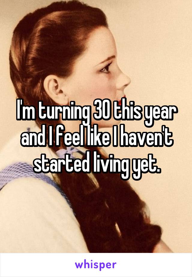 I'm turning 30 this year and I feel like I haven't started living yet.