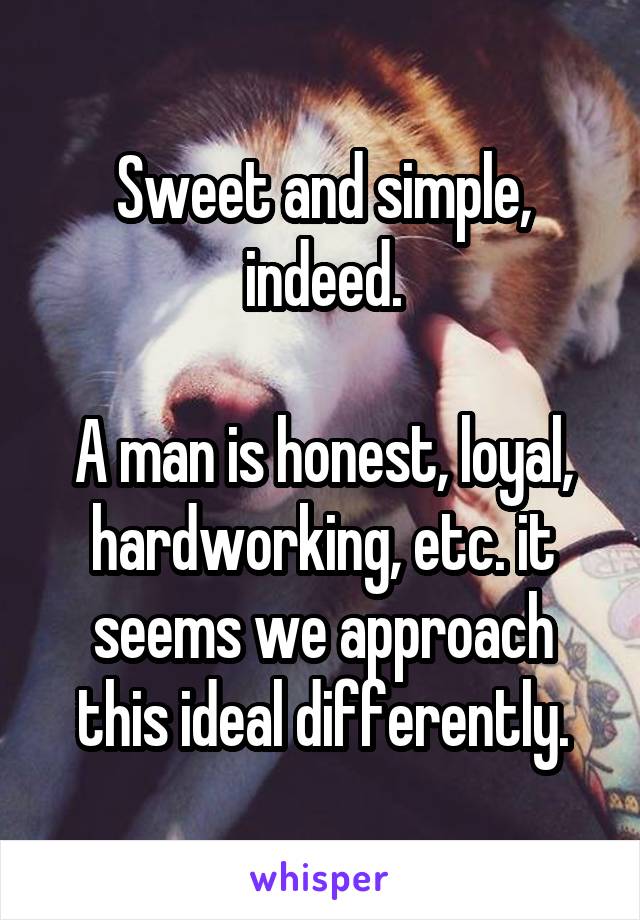 Sweet and simple, indeed.

A man is honest, loyal, hardworking, etc. it seems we approach this ideal differently.