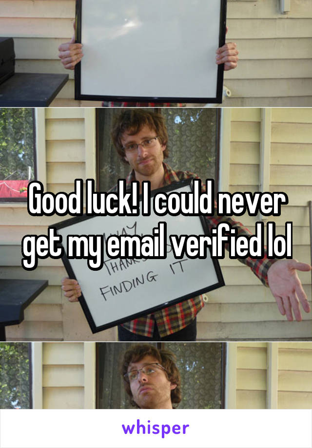 Good luck! I could never get my email verified lol