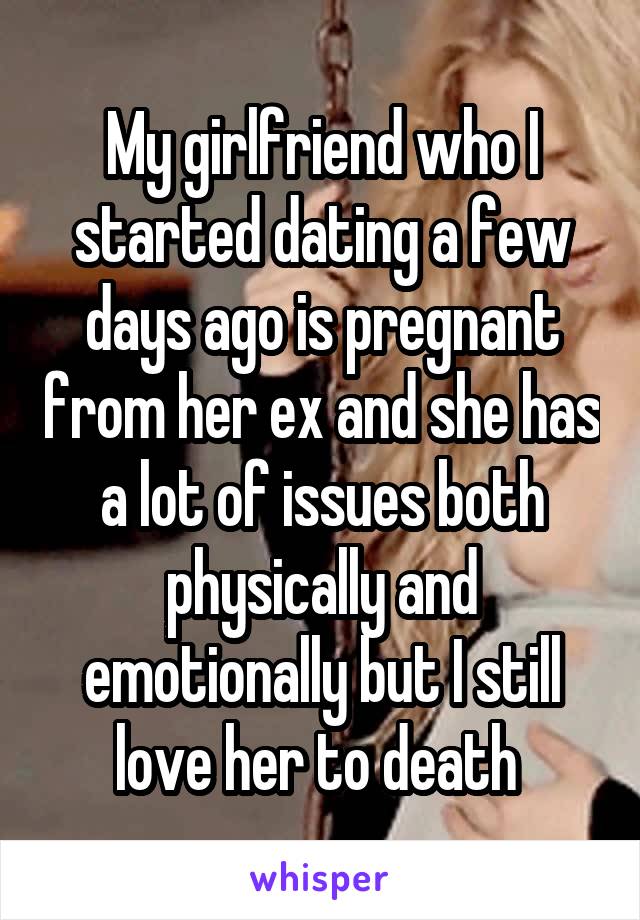 My girlfriend who I started dating a few days ago is pregnant from her ex and she has a lot of issues both physically and emotionally but I still love her to death 