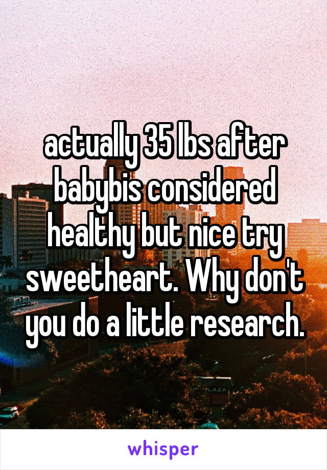 actually 35 lbs after babybis considered healthy but nice try sweetheart. Why don't you do a little research.