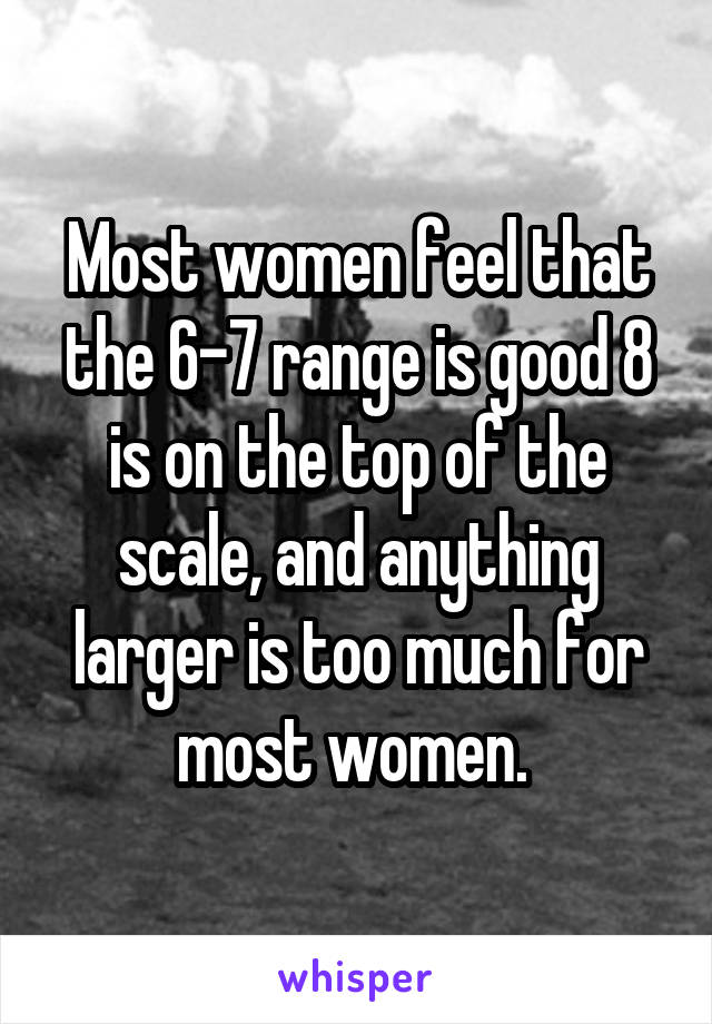 Most women feel that the 6-7 range is good 8 is on the top of the scale, and anything larger is too much for most women. 