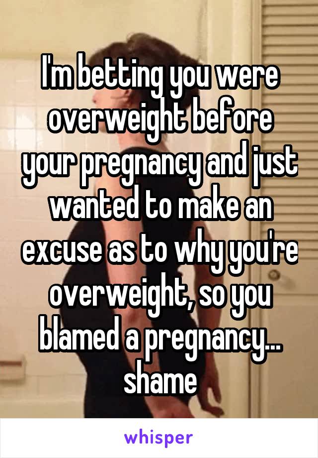 I'm betting you were overweight before your pregnancy and just wanted to make an excuse as to why you're overweight, so you blamed a pregnancy... shame