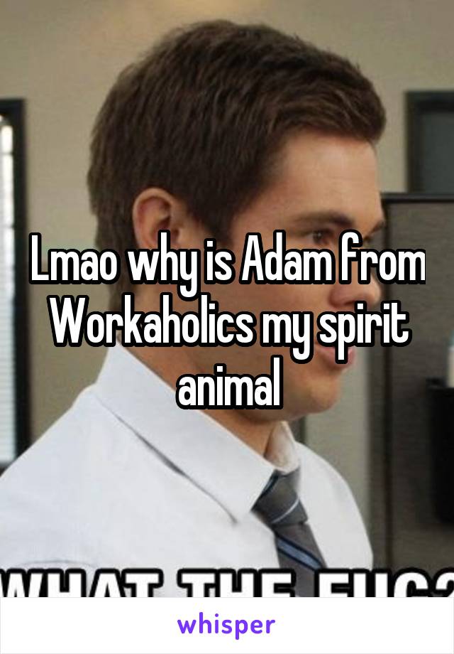 Lmao why is Adam from Workaholics my spirit animal