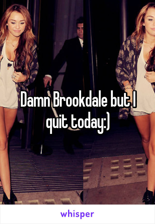 Damn Brookdale but I quit today:)