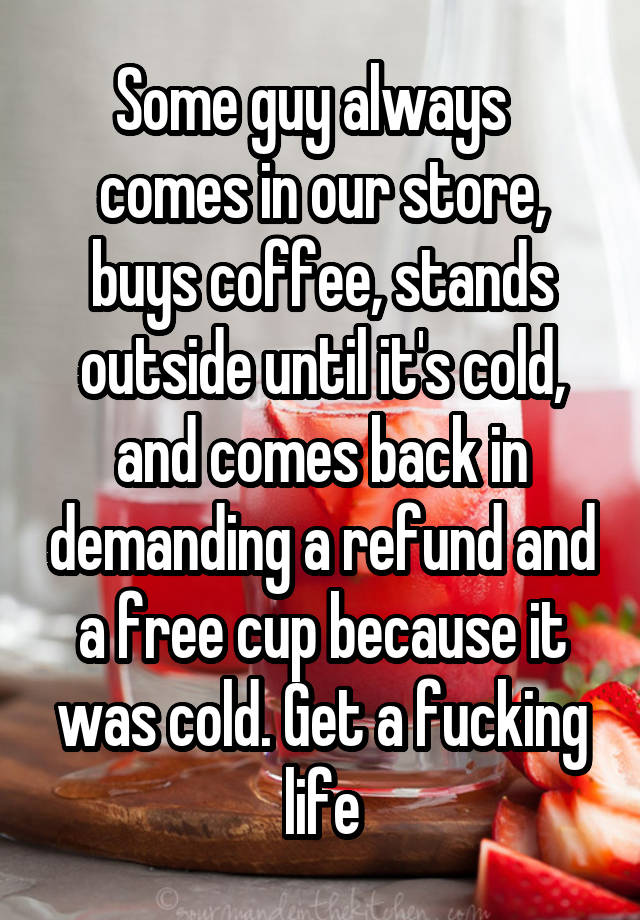 Some Guy Always Comes In Our Store Buys Coffee Stands Outside Until Its Cold And Comes Back 