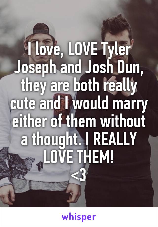 I love, LOVE Tyler Joseph and Josh Dun, they are both really cute and I would marry either of them without a thought. I REALLY LOVE THEM!
<3