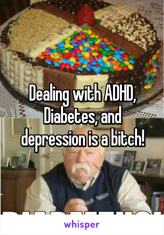 Dealing with ADHD, Diabetes, and depression is a bitch!