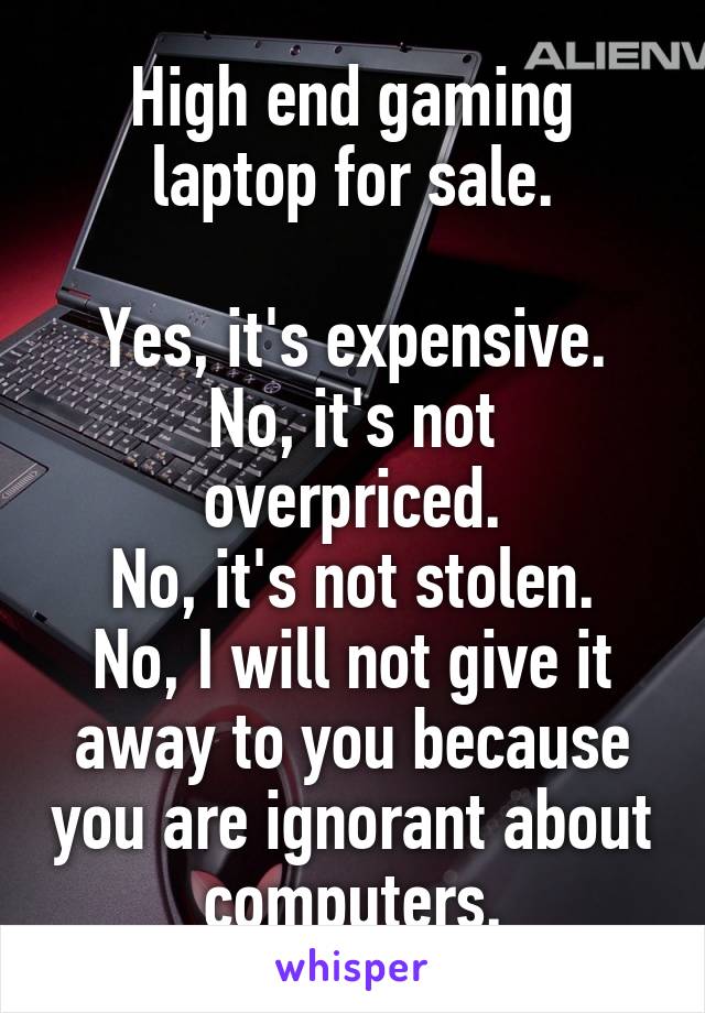 High end gaming laptop for sale.

Yes, it's expensive.
No, it's not overpriced.
No, it's not stolen.
No, I will not give it away to you because you are ignorant about computers.