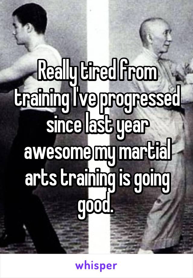 Really tired from training I've progressed since last year awesome my martial arts training is going good. 