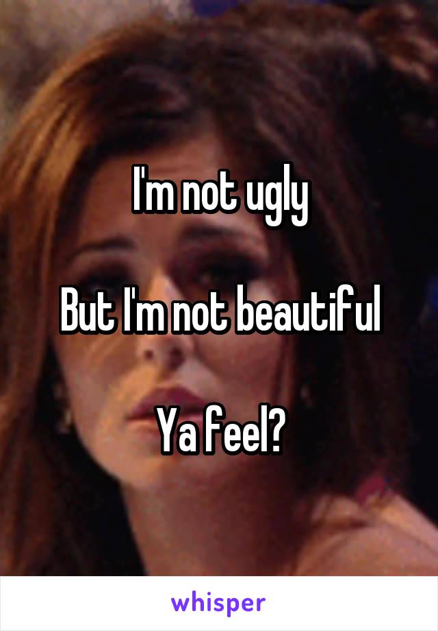 I'm not ugly

But I'm not beautiful

Ya feel?