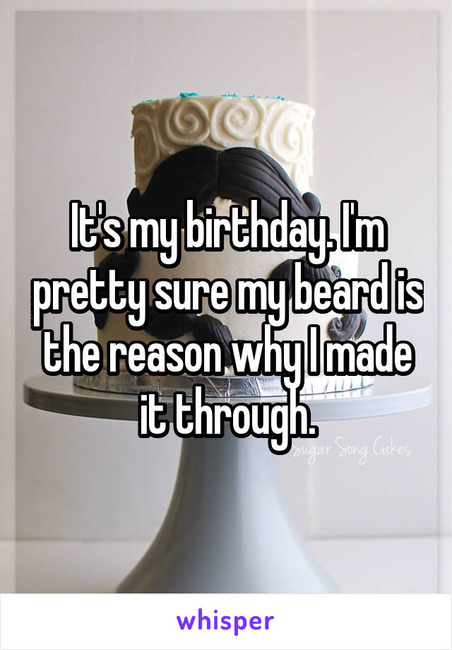 It's my birthday. I'm pretty sure my beard is the reason why I made it through.