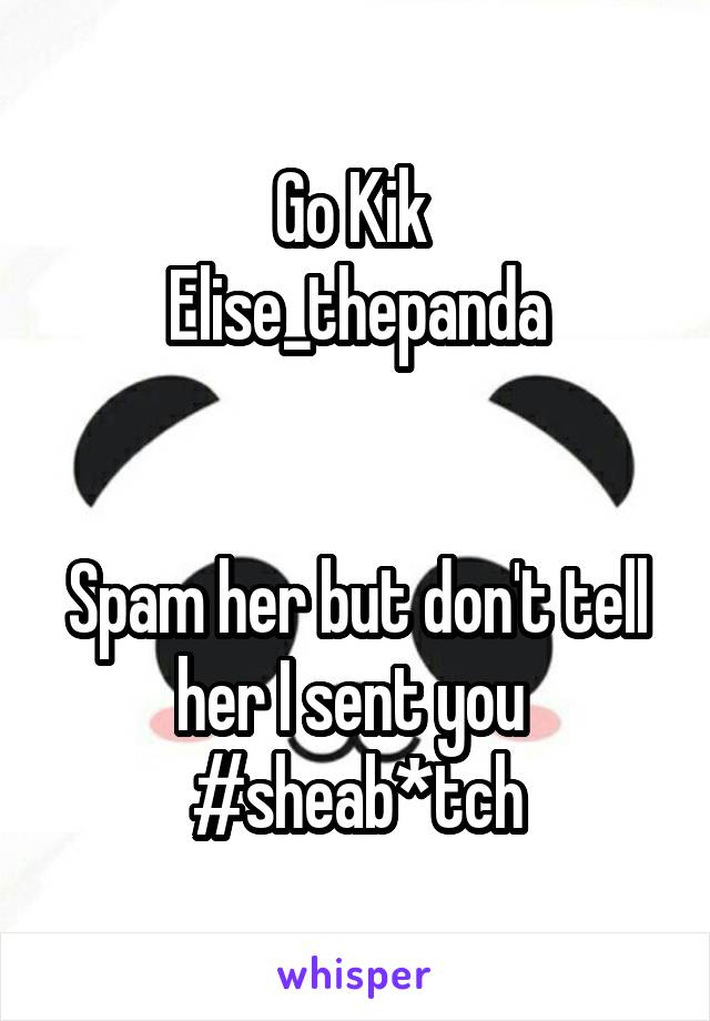 Go Kik 
Elise_thepanda


Spam her but don't tell her I sent you 
#sheab*tch
