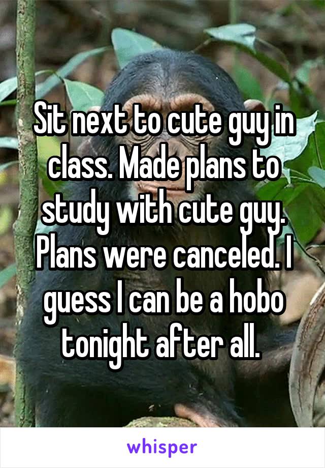 Sit next to cute guy in class. Made plans to study with cute guy. Plans were canceled. I guess I can be a hobo tonight after all. 