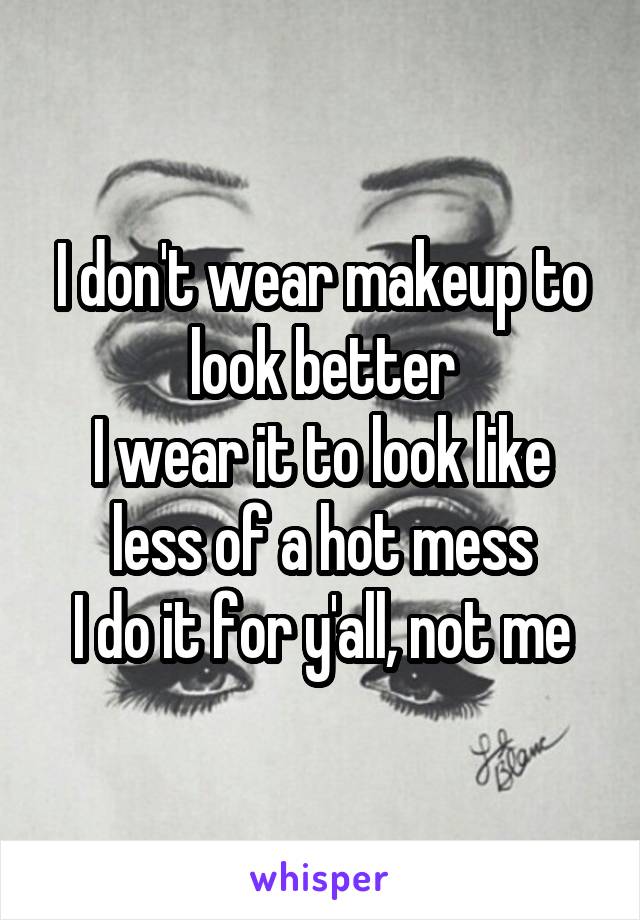 I don't wear makeup to look better
I wear it to look like less of a hot mess
I do it for y'all, not me